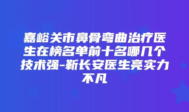 嘉峪关市鼻骨弯曲医生在榜名单前十名哪几个技术强-靳长安医生亮实力不凡