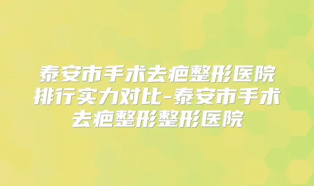 泰安市手术去疤整形医院排行实力对比-泰安市手术去疤整形整形医院