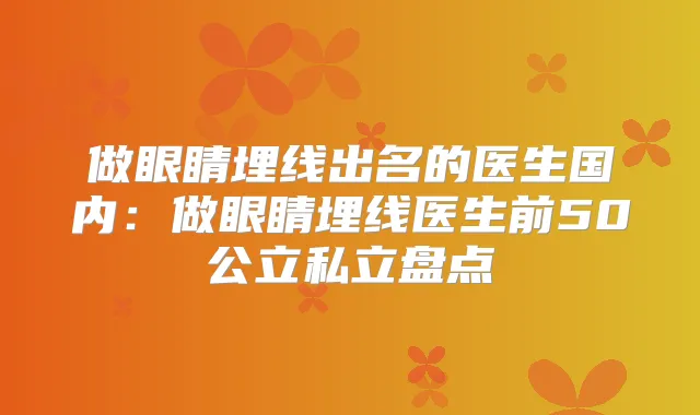 做眼睛埋线出名的医生国内:做眼睛埋线医生前50公立私立盘点