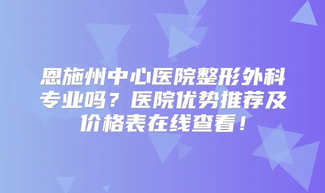 恩施州中心医院整形外科专业吗?医院优势推荐及价格表在线查看!