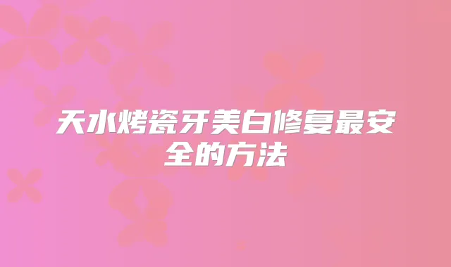 天水烤瓷牙美白修复安全的方法