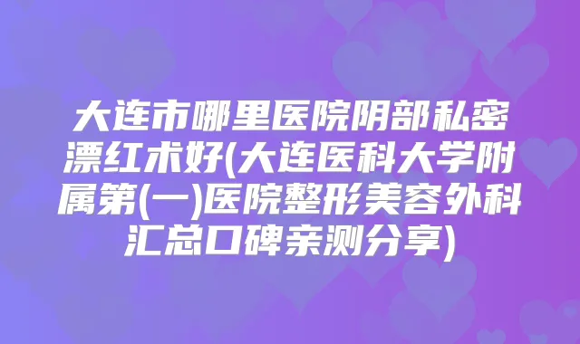 大连市哪里医院阴部私密漂红术好(大连医科大学附属第(一)医院整形美容外科汇总口碑亲测分享)