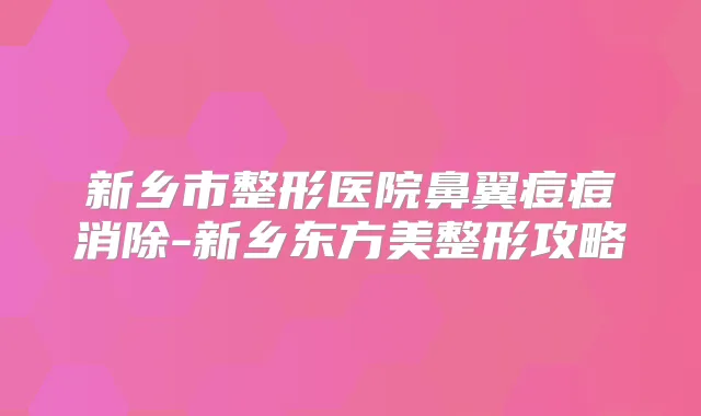 新乡市整形医院鼻翼痘痘消除-新乡东方美整形攻略