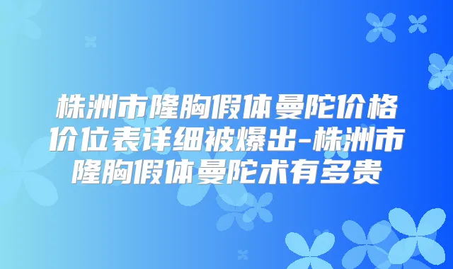 株洲市隆胸假体曼陀价格价位表详细被爆出-株洲市隆胸假体曼陀术有多贵