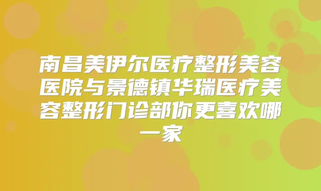 南昌美伊尔医疗整形美容医院与景德镇华瑞医疗美容整形门诊部你更喜欢哪一家