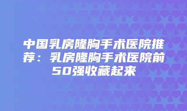 中国乳房隆胸手术医院推荐:乳房隆胸手术医院前50强收藏起来