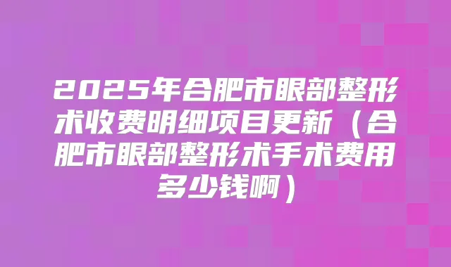 2025年合肥市眼部整形术收费明细项目更新（合肥市眼部整形术手术费用多少钱啊）