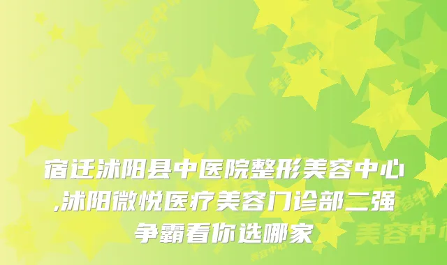 宿迁沭阳县中医院整形美容中心,沭阳微悦医疗美容门诊部二强争霸看你选哪家