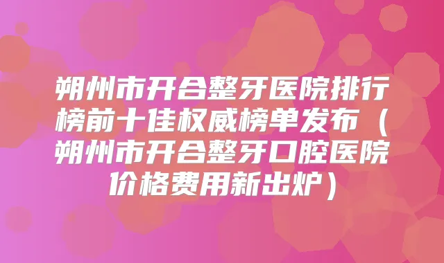 朔州市开合整牙医院排行榜前十佳榜单发布(朔州市开合整牙口腔医院价格费用新出炉)