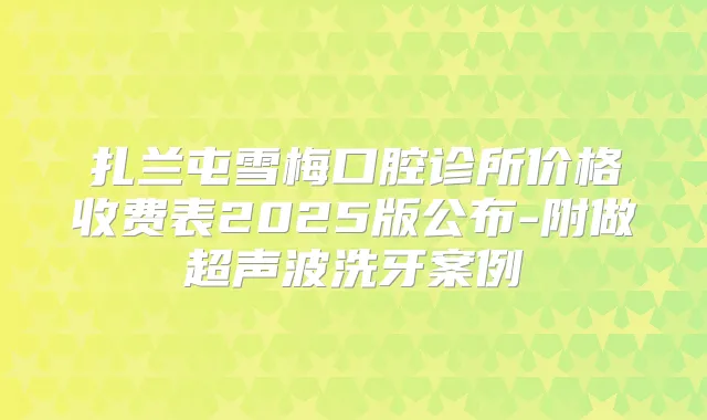 扎兰屯雪梅口腔诊所价格收费表2025版公布-附做超声波洗牙案例