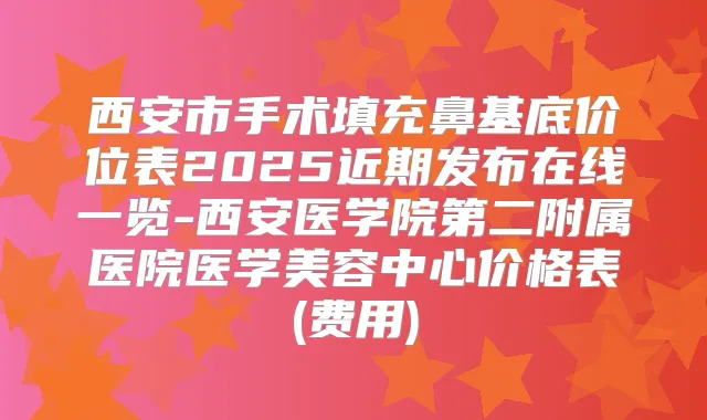 西安市手术填充鼻基底价位表2025近期发布在线一览-西安医学院第二附属医院医学美容中心价格表(费用)