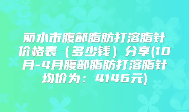 丽水市腹部脂肪打溶脂针价格表（多少钱）分享(10月-4月腹部脂肪打溶脂针均价为：4146元)