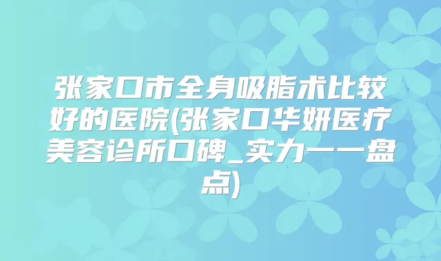 张家口市全身吸脂术比较好的医院(张家口华妍医疗美容诊所口碑_实力一一盘点)
