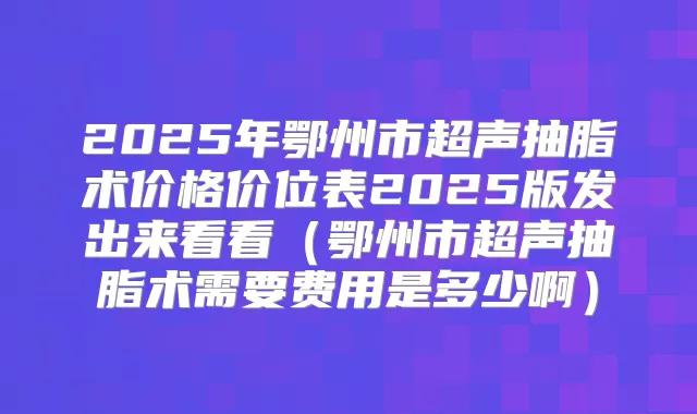 2025年鄂州市超声抽脂术价格价位表2025版发出来看看（鄂州市超声抽脂术需要费用是多少啊）