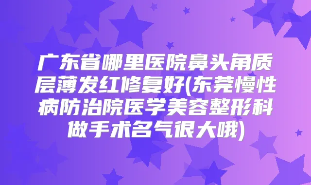 广东省哪里医院鼻头角质层薄发红修复好(东莞慢性病防治院医学美容整形科做手术名气很大哦)