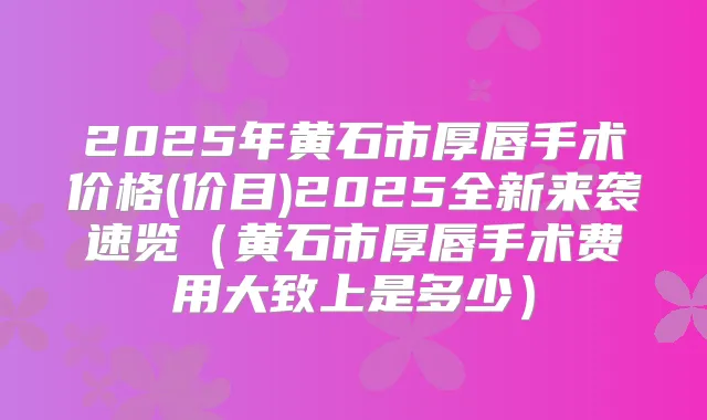 2025年黄石市厚唇手术价格(价目)2025全新来袭速览(黄石市厚唇手术费用大致上是多少)