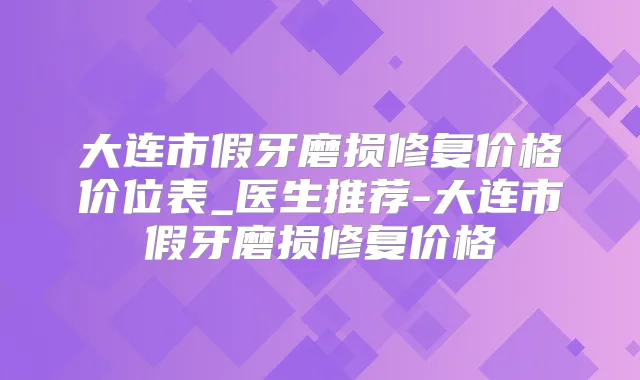 大连市假牙磨损修复价格价位表_医生推荐-大连市假牙磨损修复价格