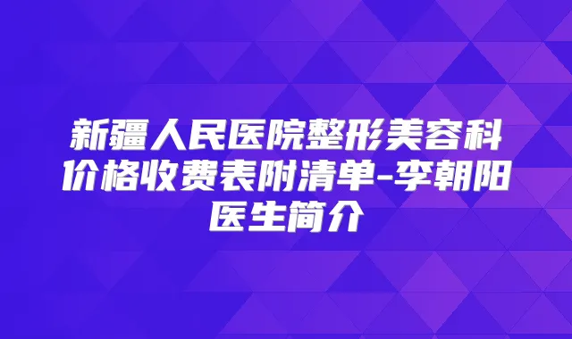 新疆人民医院整形美容科价格收费表附清单-李朝阳医生简介