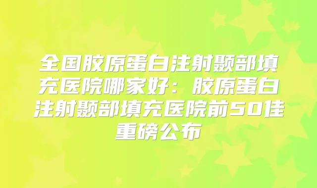 全国胶原蛋白注射颞部填充医院哪家好：胶原蛋白注射颞部填充医院前50佳重磅公布