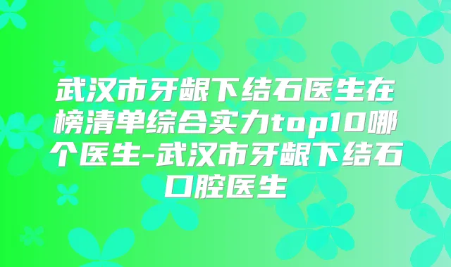 武汉市牙龈下结石医生在榜清单综合实力top10哪个医生-武汉市牙龈下结石口腔医生