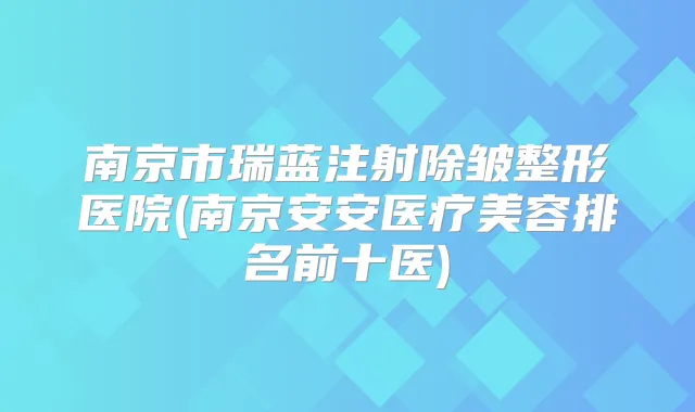 南京市瑞蓝注射除皱整形医院(南京安安医疗美容排名前十医)