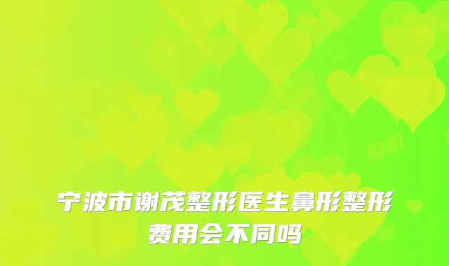 宁波市谢茂整形医生鼻形整形费用会不同吗