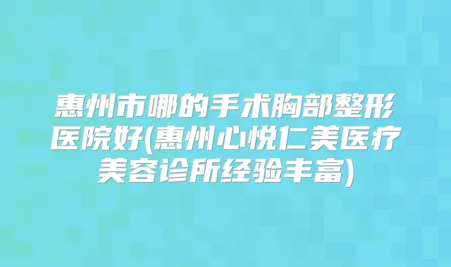 惠州市哪的手术胸部整形医院好(惠州心悦仁美医疗美容诊所经验丰富)