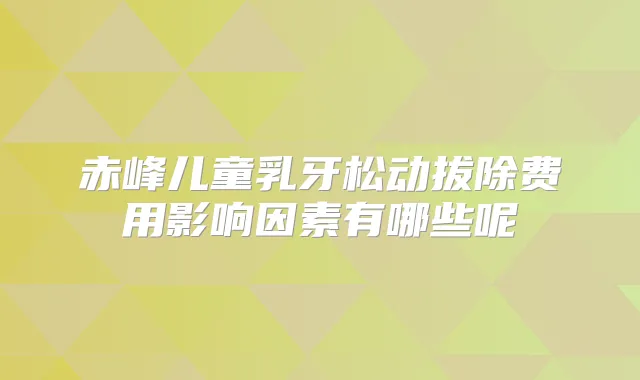 赤峰儿童乳牙松动拔除费用影响因素有哪些呢