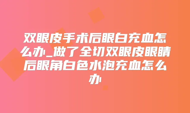 title="双眼皮手术后眼白充血怎么办_做了全切双眼皮眼睛后眼角白色水泡充血怎么办"