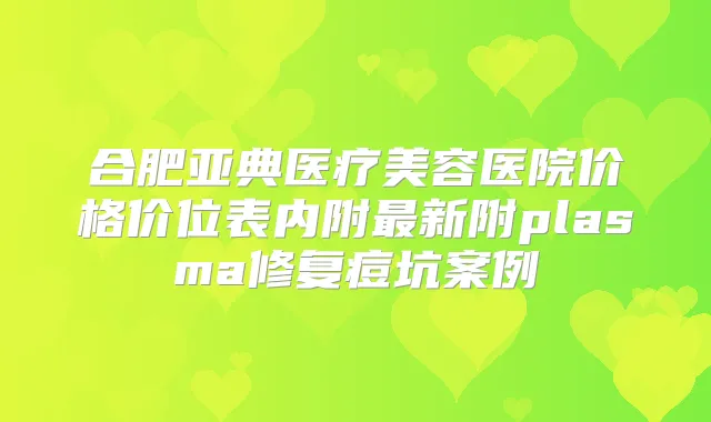 合肥亚典医疗美容医院价格价位表内附新附plasma修复痘坑案例