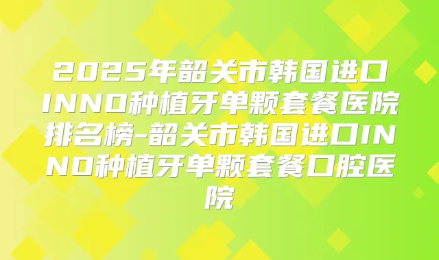 2025年韶关市韩国进口INNO种植牙单颗套餐医院排名榜-韶关市韩国进口INNO种植牙单颗套餐口腔医院