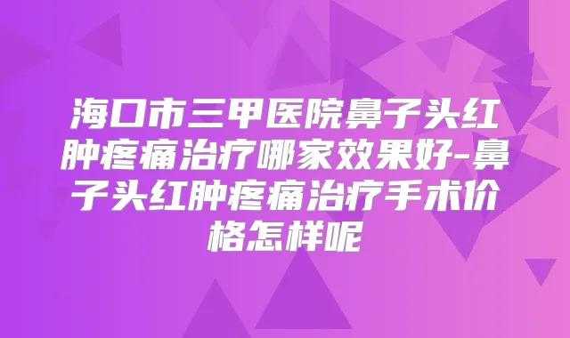 海口市三甲医院鼻子头红肿疼痛哪家效果好-鼻子头红肿疼痛手术价格怎样呢
