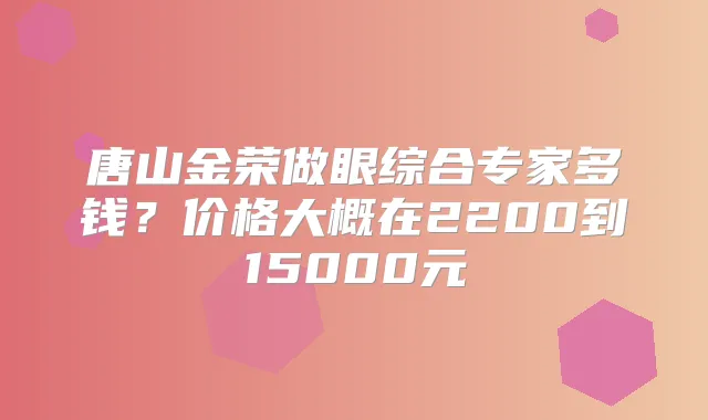 唐山金荣做眼综合专家多钱？价格大概在2200到15000元