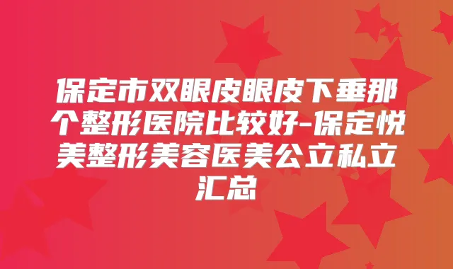 保定市双眼皮眼皮下垂那个整形医院比较好-保定悦美整形美容医美公立私立汇总