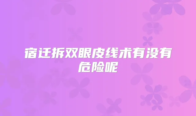 宿迁拆双眼皮线术有没有危险呢