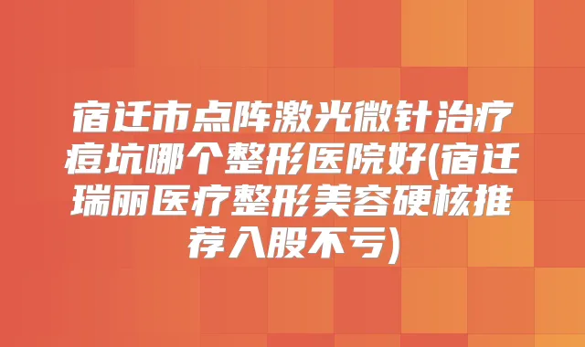 宿迁市点阵激光微针痘坑哪个整形医院好(宿迁瑞丽医疗整形美容硬核推荐入股不亏)