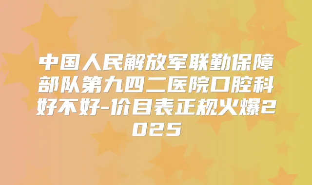中国人民解放军联勤保障部队第九四二医院口腔科好不好-价目表正规火爆2025