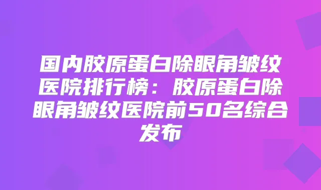 国内胶原蛋白除眼角皱纹医院排行榜:胶原蛋白除眼角皱纹医院前50名综合发布