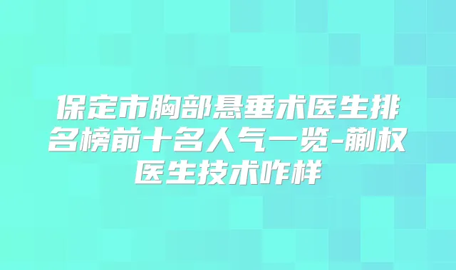 保定市胸部悬垂术医生排名榜前十名人气一览-蒯权医生技术咋样