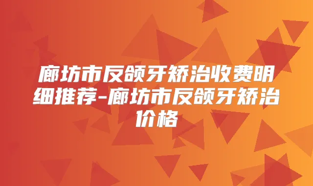 廊坊市反颌牙矫治收费明细推荐-廊坊市反颌牙矫治价格