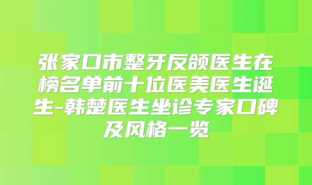 张家口市整牙反颌医生在榜名单前十位医美医生诞生-韩楚医生坐诊专家口碑及风格一览