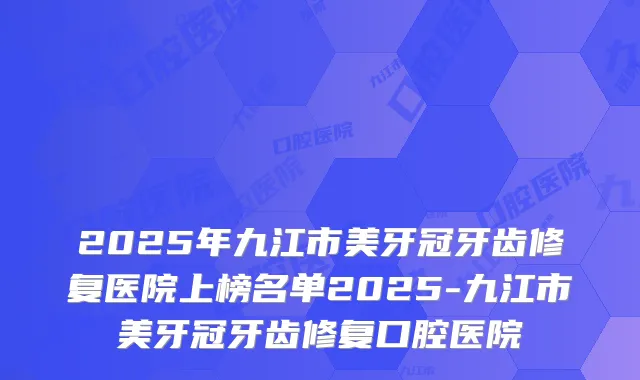 2025年九江市美牙冠牙齿修复医院上榜名单2025-九江市美牙冠牙齿修复口腔医院