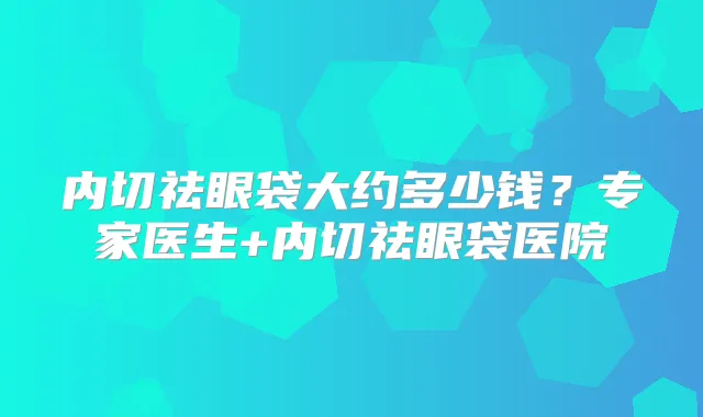 内切祛眼袋大约多少钱？专家医生+内切祛眼袋医院