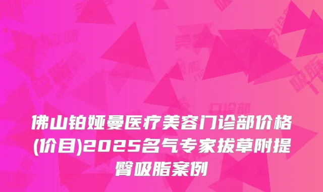 佛山铂娅曼医疗美容门诊部价格(价目)2025名气专家拔草附提臀吸脂案例