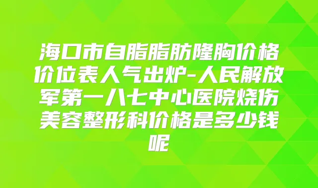 海口市自脂脂肪隆胸价格价位表人气出炉-人民解放军第一八七中心医院烧伤美容整形科价格是多少钱呢