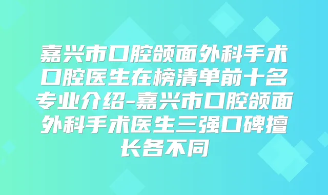 嘉兴市口腔颌面外科手术口腔医生在榜清单前十名专业介绍-嘉兴市口腔颌面外科手术医生三强口碑擅长各不同