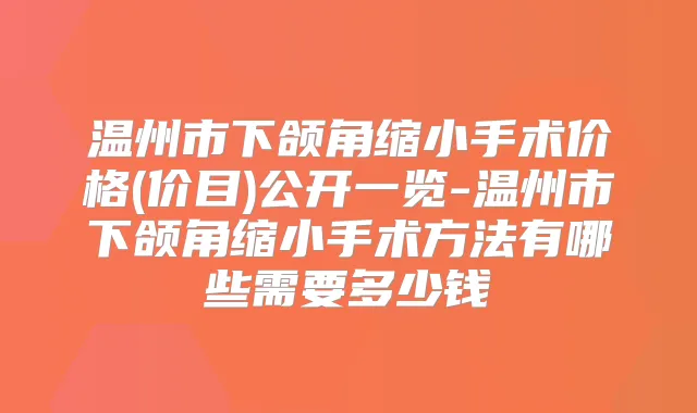 温州市下颌角缩小手术价格(价目)公开一览-温州市下颌角缩小手术方法有哪些需要多少钱