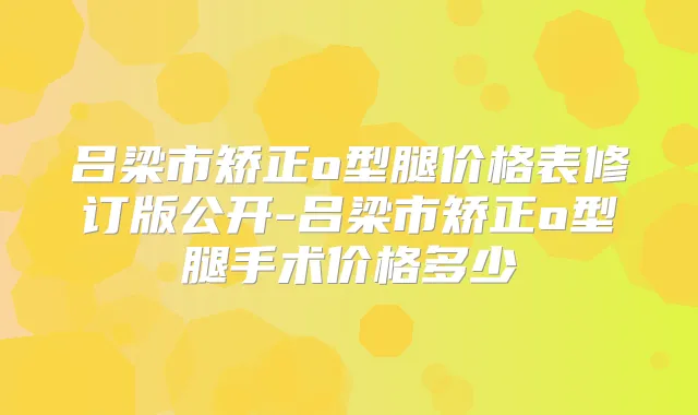 吕梁市矫正o型腿价格表修订版公开-吕梁市矫正o型腿手术价格多少