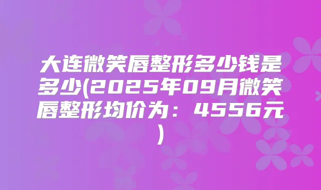 大连微笑唇整形多少钱是多少(2025年09月微笑唇整形均价为：4556元)