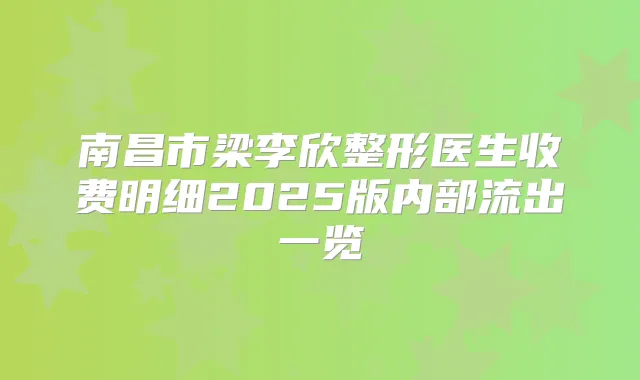 南昌市梁李欣整形医生收费明细2025版内部流出一览